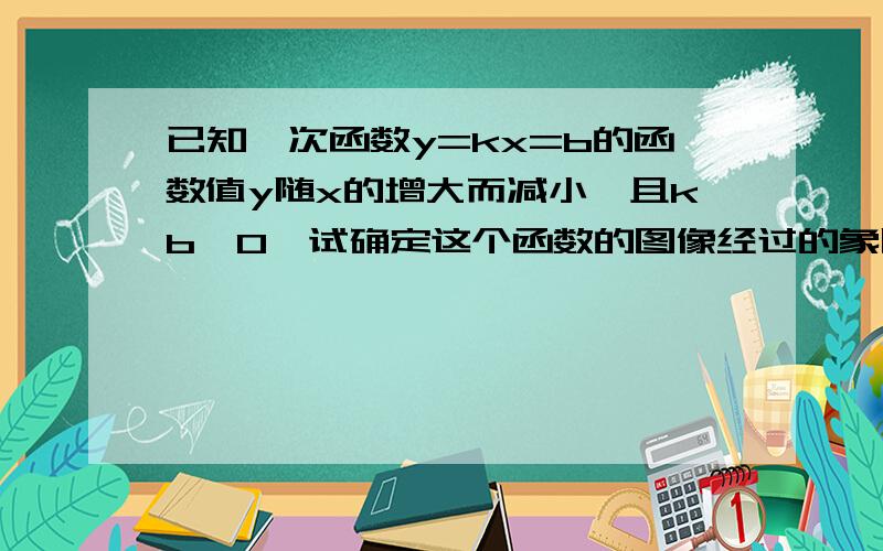 已知一次函数y=kx=b的函数值y随x的增大而减小,且kb>0,试确定这个函数的图像经过的象限