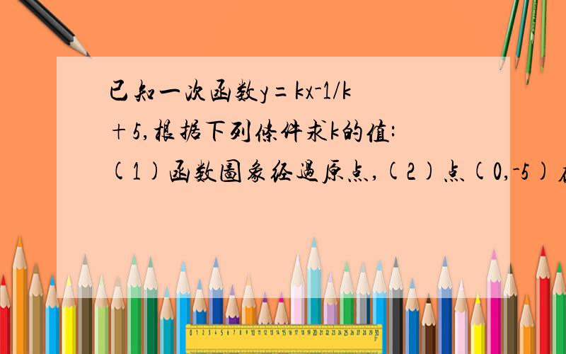 已知一次函数y=kx-1/k+5,根据下列条件求k的值:(1)函数图象经过原点,(2)点(0,-5)在函数图象上.