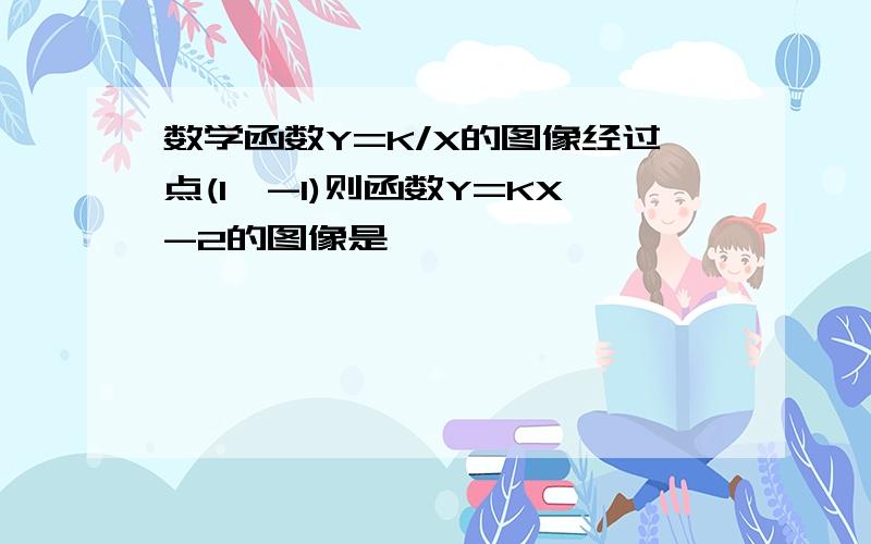 数学函数Y=K/X的图像经过点(1,-1)则函数Y=KX-2的图像是