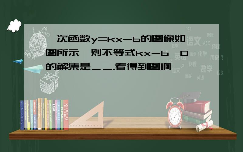 一次函数y=kx-b的图像如图所示,则不等式kx-b>0的解集是＿＿.看得到图啊