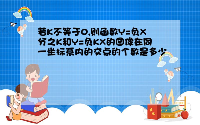 若K不等于0,则函数Y=负X分之K和Y=负KX的图像在同一坐标系内的交点的个数是多少