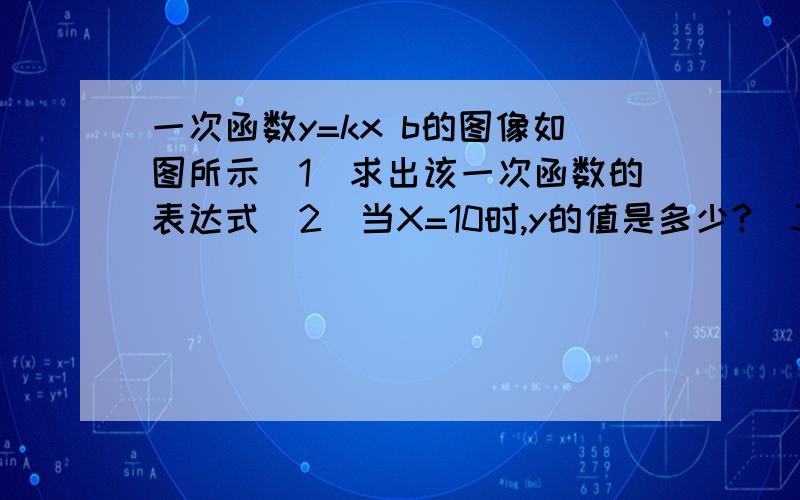 一次函数y=kx b的图像如图所示（1）求出该一次函数的表达式（2）当X=10时,y的值是多少?（3）当y=12时,x的值是多少?