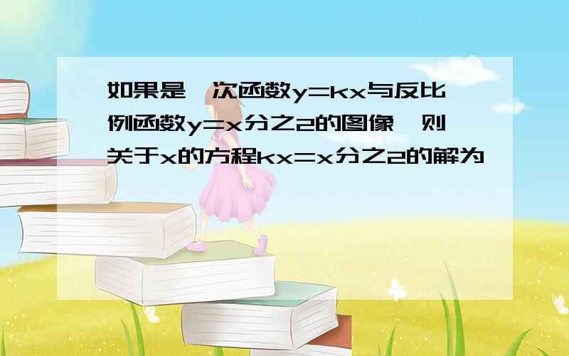 如果是一次函数y=kx与反比例函数y=x分之2的图像,则关于x的方程kx=x分之2的解为