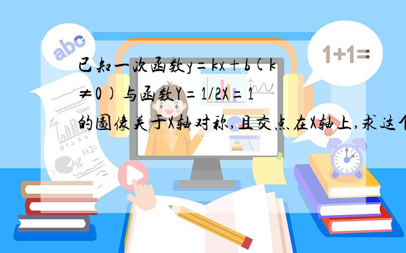 已知一次函数y=kx+b(k≠0)与函数Y=1/2X=1的图像关于X轴对称,且交点在X轴上,求这个函数的解析式