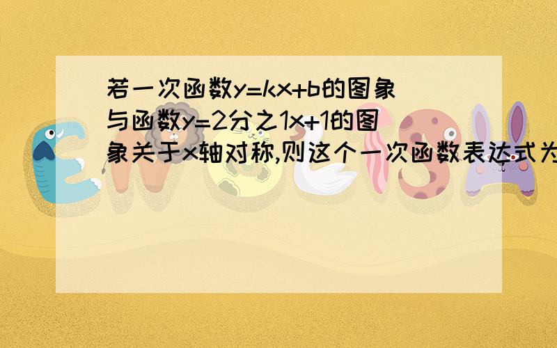 若一次函数y=kx+b的图象与函数y=2分之1x+1的图象关于x轴对称,则这个一次函数表达式为?