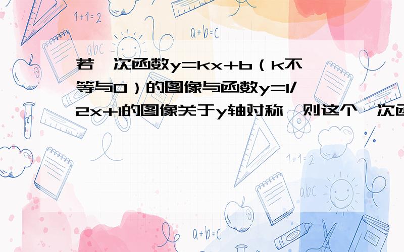 若一次函数y=kx+b（k不等与0）的图像与函数y=1/2x+1的图像关于y轴对称,则这个一次函数表达式为