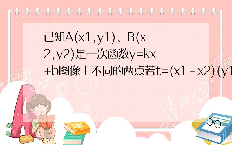 已知A(x1,y1)、B(x2,y2)是一次函数y=kx+b图像上不同的两点若t=(x1-x2)(y1-y2),则AT0 D小于等于0