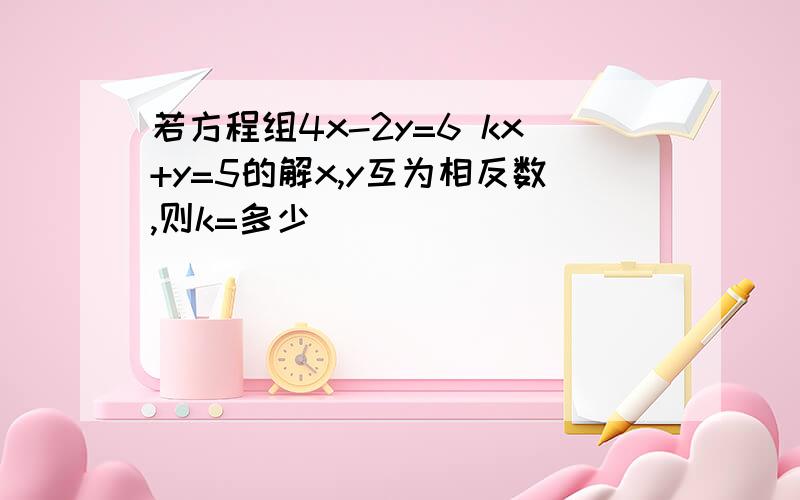 若方程组4x-2y=6 kx+y=5的解x,y互为相反数,则k=多少