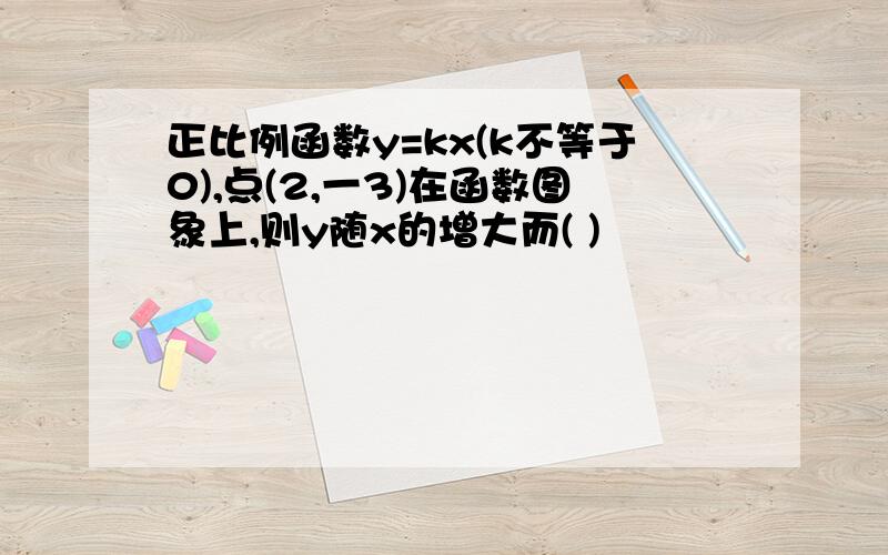 正比例函数y=kx(k不等于0),点(2,一3)在函数图象上,则y随x的增大而( )