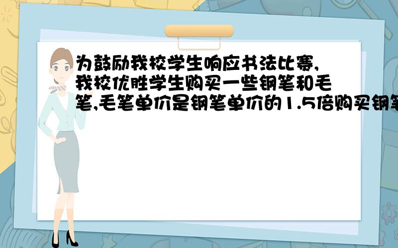 为鼓励我校学生响应书法比赛,我校优胜学生购买一些钢笔和毛笔,毛笔单价是钢笔单价的1.5倍购买钢笔了1500元毛笔用了1800元购买钢笔支数比毛笔多30支钢笔毛笔分别是多少元