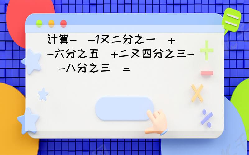 计算-（-1又二分之一）+（-六分之五）+二又四分之三-（-八分之三）=