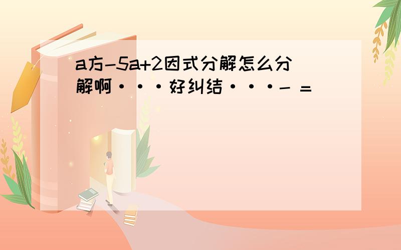 a方-5a+2因式分解怎么分解啊···好纠结···- =