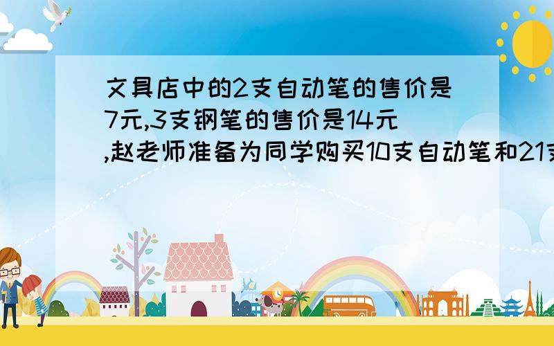 文具店中的2支自动笔的售价是7元,3支钢笔的售价是14元,赵老师准备为同学购买10支自动笔和21支钢笔,要花多少钱?