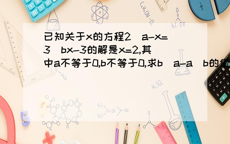 已知关于x的方程2／a-x=3／bx-3的解是x=2,其中a不等于0,b不等于0,求b／a-a／b的值