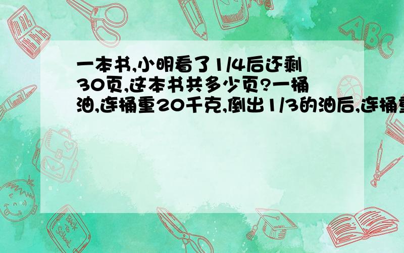 一本书,小明看了1/4后还剩30页,这本书共多少页?一桶油,连桶重20千克,倒出1/3的油后,连桶重14千克,这只桶重多少千克?