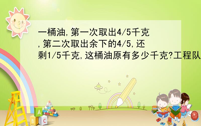 一桶油,第一次取出4/5千克,第二次取出余下的4/5,还剩1/5千克,这桶油原有多少千克?工程队修一条公路,已修的与未修的比是1:2,如果再修1.2千米,则刚修完这段公路的一般,这段公路长几千米?