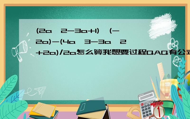 (2a^2-3a+1)*(-2a)-(4a^3-3a^2+2a)/2a怎么算我想要过程QAQ有公式的话顺便告诉我OuO啊里嘎哆[鞠躬