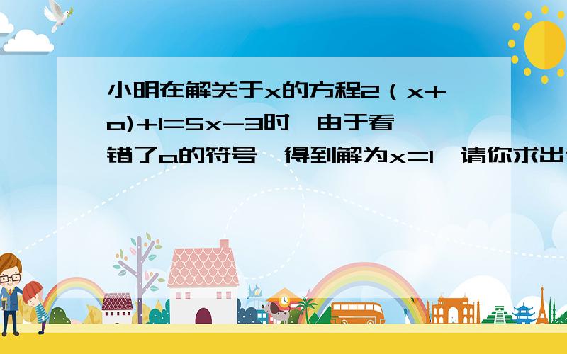 小明在解关于x的方程2（x+a)+1=5x-3时,由于看错了a的符号,得到解为x=1,请你求出这个方程的正确的正确解