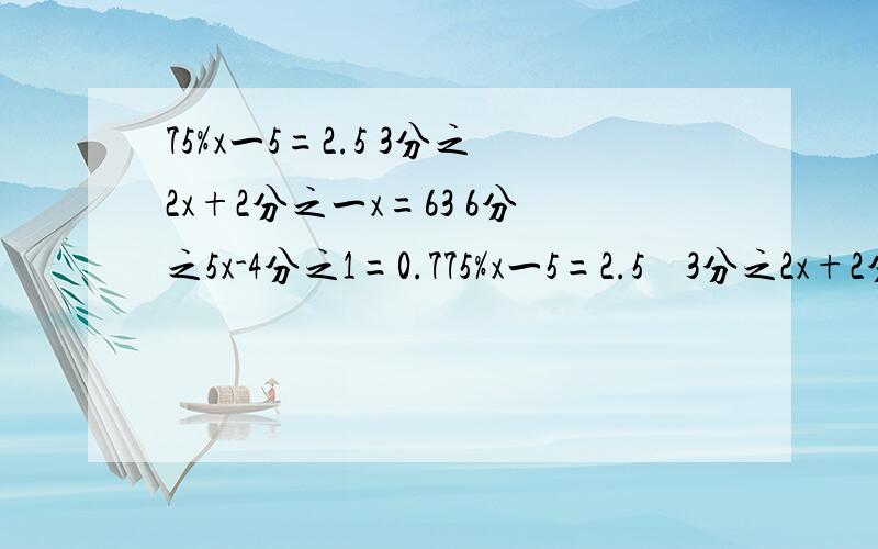 75%x一5=2.5 3分之2x+2分之一x=63 6分之5x-4分之1=0.775%x一5=2.5    3分之2x+2分之一x=63       6分之5x-4分之1=0.75       用方程咋算?麻烦学霸帮帮忙!