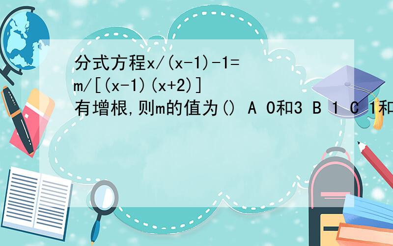 分式方程x/(x-1)-1=m/[(x-1)(x+2)]有增根,则m的值为() A 0和3 B 1 C 1和-2 D3