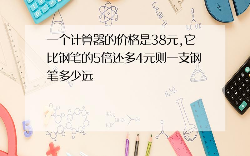 一个计算器的价格是38元,它比钢笔的5倍还多4元则一支钢笔多少远