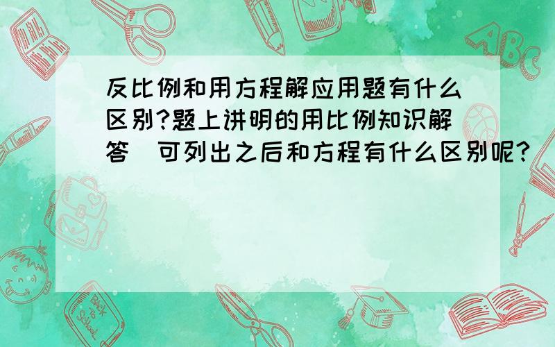 反比例和用方程解应用题有什么区别?题上讲明的用比例知识解答  可列出之后和方程有什么区别呢?