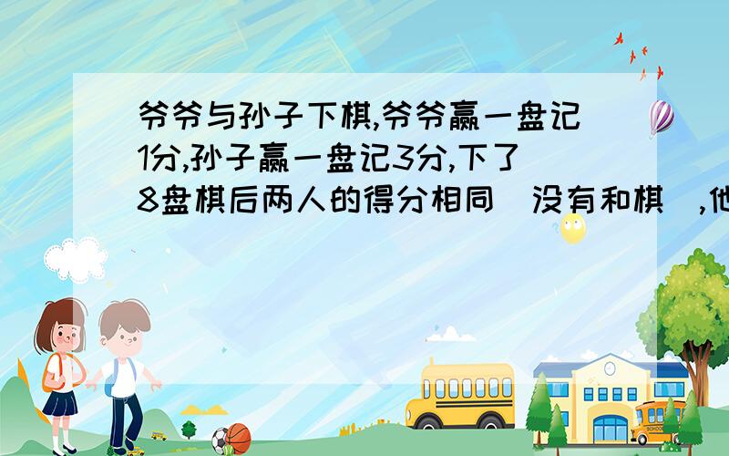 爷爷与孙子下棋,爷爷赢一盘记1分,孙子赢一盘记3分,下了8盘棋后两人的得分相同（没有和棋）,他们各赢了多少盘?写出一个满足下列条件的一元一次方程：1、满足未知数的系数是三分之二 2