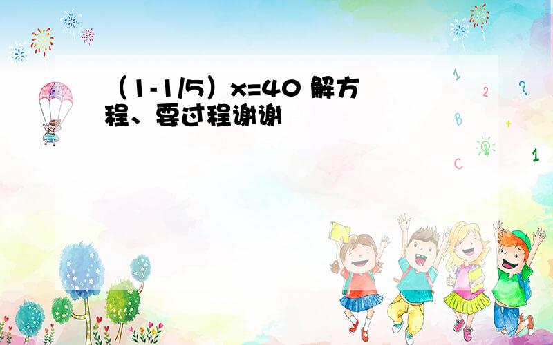 （1-1/5）x=40 解方程、要过程谢谢