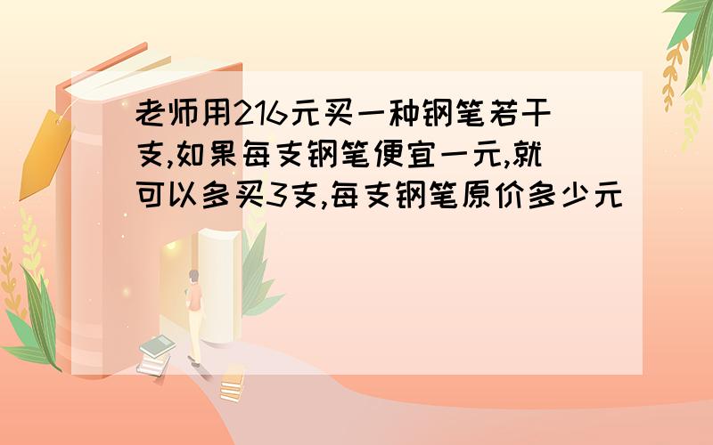 老师用216元买一种钢笔若干支,如果每支钢笔便宜一元,就可以多买3支,每支钢笔原价多少元