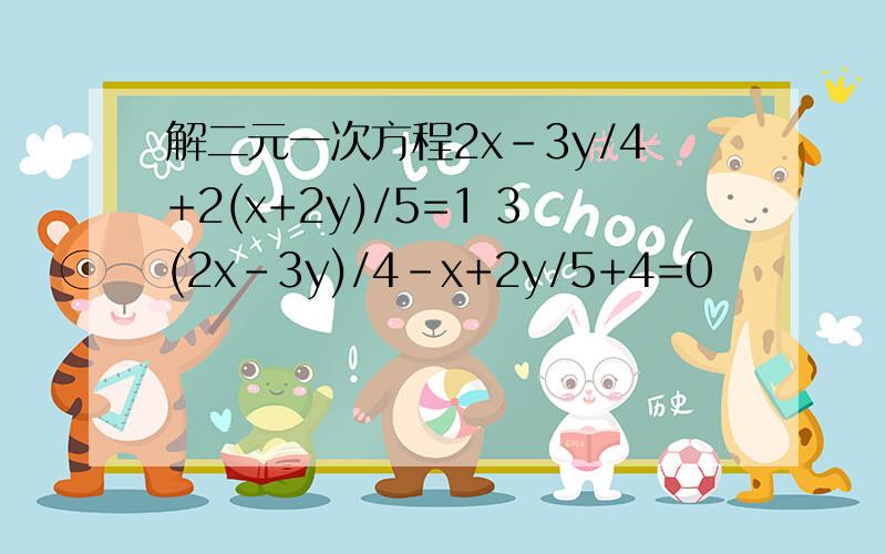 解二元一次方程2x-3y/4+2(x+2y)/5=1 3(2x-3y)/4-x+2y/5+4=0