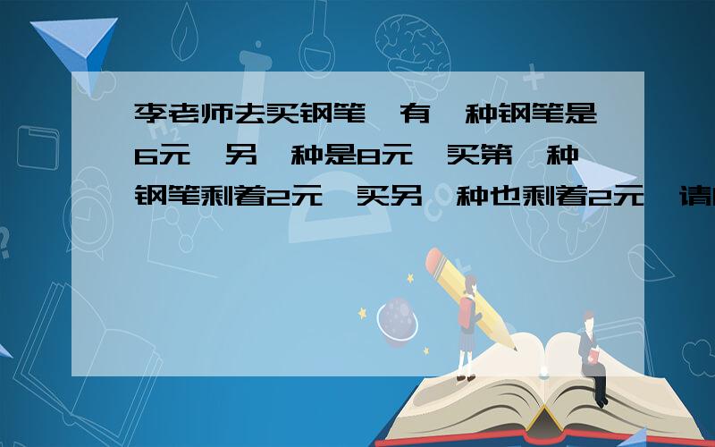 李老师去买钢笔,有一种钢笔是6元,另一种是8元,买第一种钢笔剩着2元,买另一种也剩着2元,请问李老师带了多少钱?