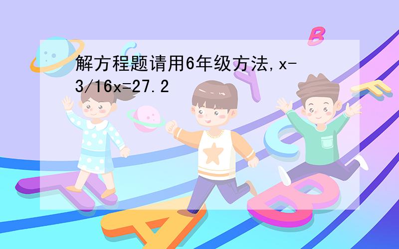 解方程题请用6年级方法,x-3/16x=27.2