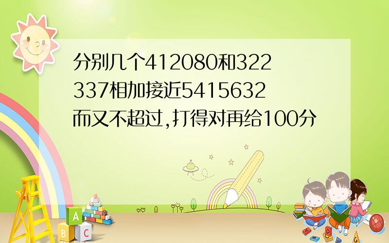 分别几个412080和322337相加接近5415632而又不超过,打得对再给100分