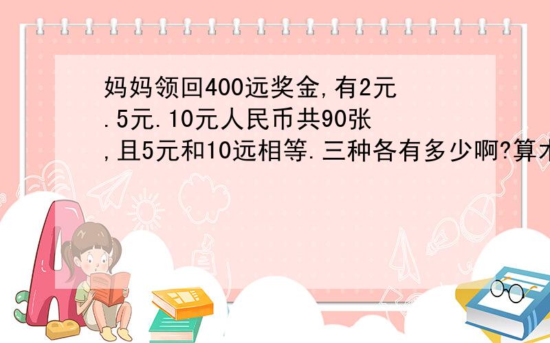 妈妈领回400远奖金,有2元.5元.10元人民币共90张,且5元和10远相等.三种各有多少啊?算术解