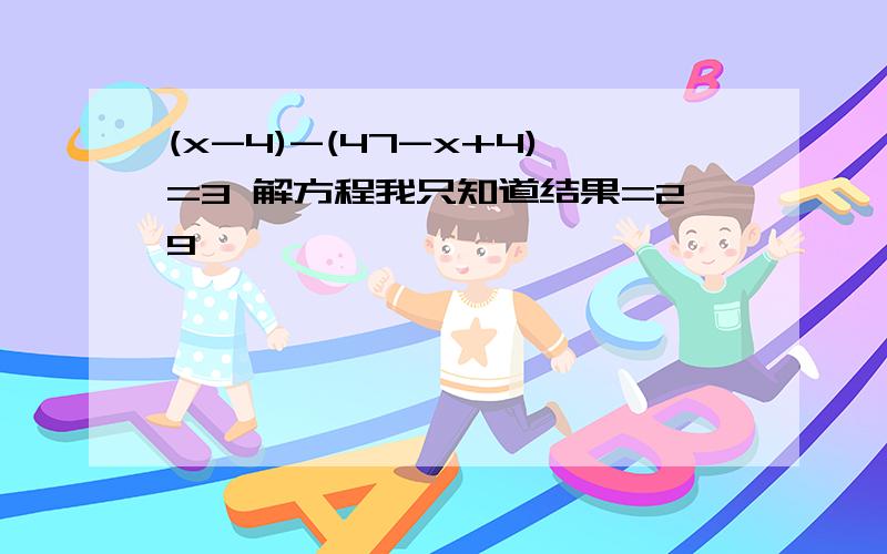 (x-4)-(47-x+4)=3 解方程我只知道结果=29,