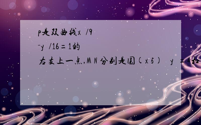 p是双曲线x²/9－y²/16=1的右支上一点,M N 分别是圆(x 5)² y²=4和(x-p是双曲线x²/9－y²/16=1的右支上一点,M N 分别是圆(x 5)² y²=4和(x-5)² y²=1 上的点,则PM-PN的最大值