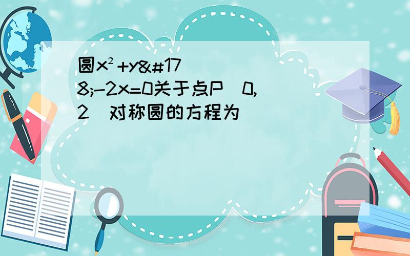 圆x²+y²-2x=0关于点P(0,2)对称圆的方程为