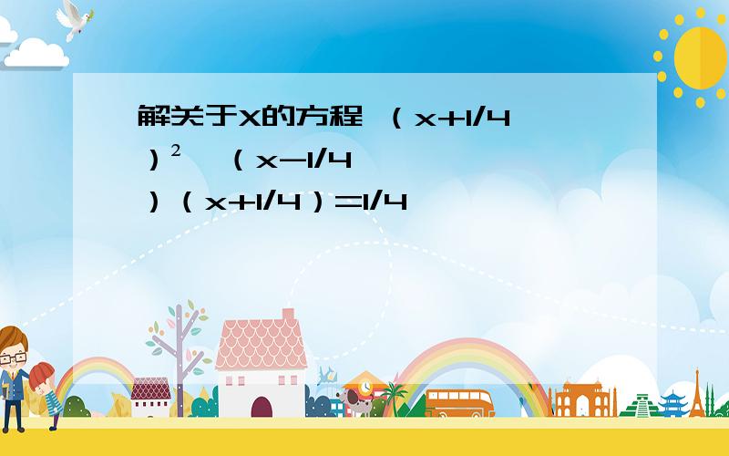 解关于X的方程 （x+1/4）²—（x-1/4）（x+1/4）=1/4