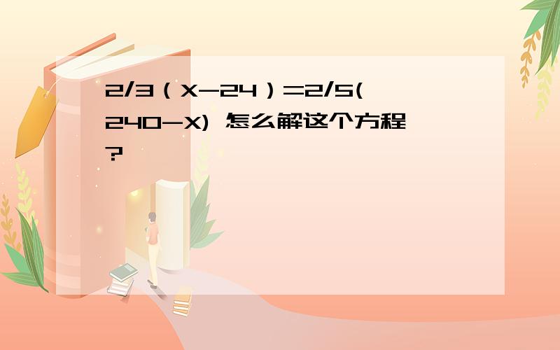 2/3（X-24）=2/5(240-X) 怎么解这个方程?