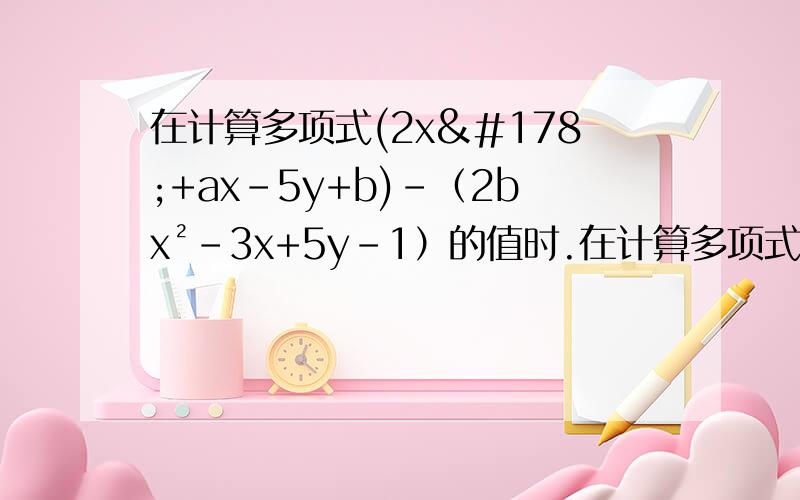 在计算多项式(2x²+ax-5y+b)-（2bx²-3x+5y-1）的值时.在计算多项式(2x²+ax-5y+b)-（2bx²-3x+5y-1）的值时甲同学把x=-½,y=3/5误写成x=½,y=3/5,但其计算结果也是正确的,请你分析原因,并在