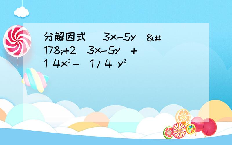 分解因式 （3x-5y）²+2（3x-5y)+1 4x²-（1/4 y²）