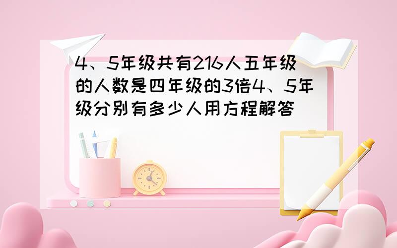 4、5年级共有216人五年级的人数是四年级的3倍4、5年级分别有多少人用方程解答