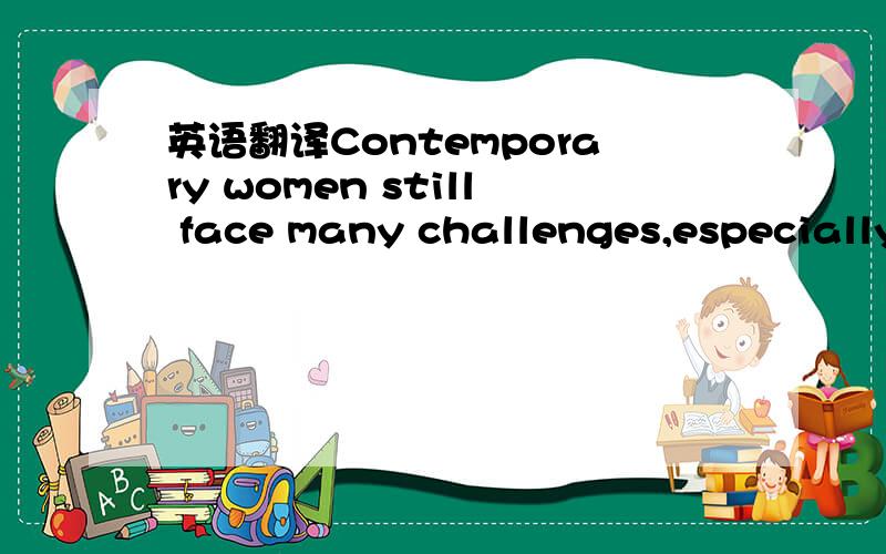 英语翻译Contemporary women still face many challenges,especially in relation to male-dominated leadership roles.They must be brave,resourceful,creative,and smart to be successful,because they can face the most elaborate of labyrinths on their pat