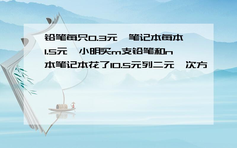 铅笔每只0.3元,笔记本每本1.5元,小明买m支铅笔和n本笔记本花了10.5元列二元一次方