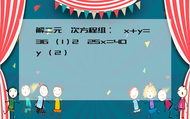 解二元一次方程组：{x+y=36 （1）2*25x=40y （2）