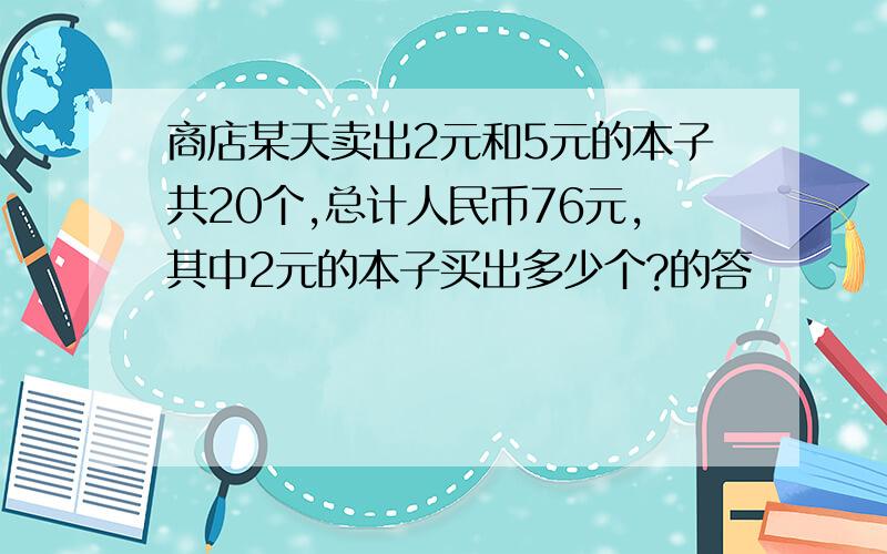 商店某天卖出2元和5元的本子共20个,总计人民币76元,其中2元的本子买出多少个?的答