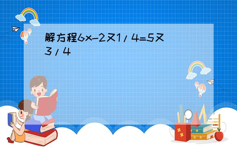 解方程6x-2又1/4=5又3/4 ）