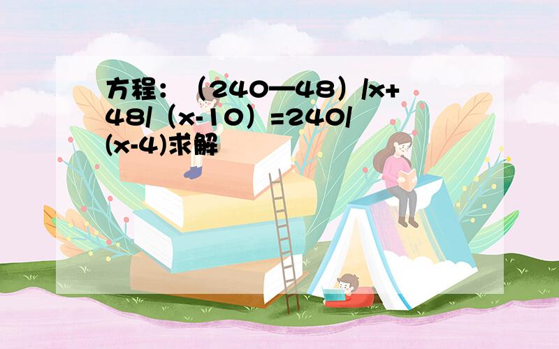 方程：（240—48）/x+48/（x-10）=240/(x-4)求解