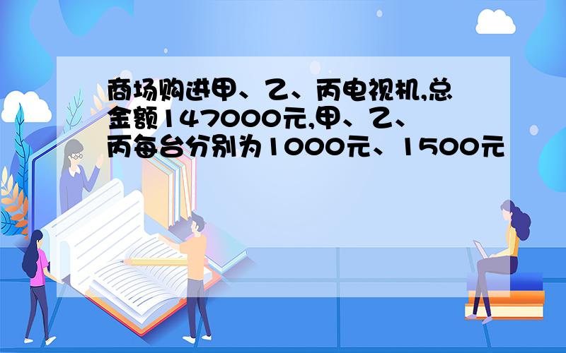 商场购进甲、乙、丙电视机,总金额147000元,甲、乙、丙每台分别为1000元、1500元