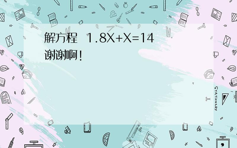 解方程  1.8X+X=14谢谢啊!